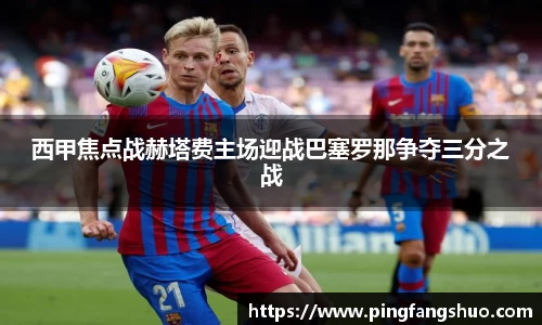 西甲焦点战赫塔费主场迎战巴塞罗那争夺三分之战