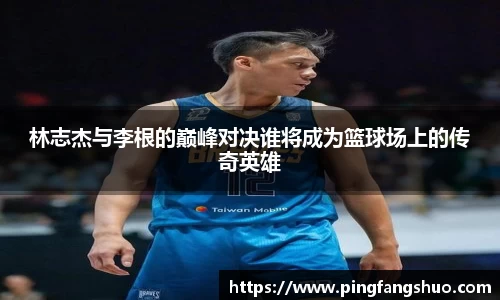林志杰与李根的巅峰对决谁将成为篮球场上的传奇英雄