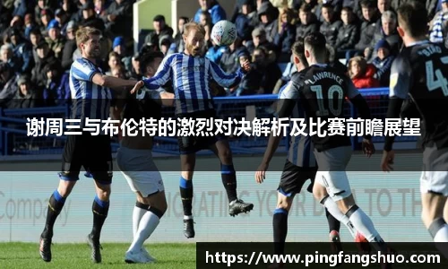 谢周三与布伦特的激烈对决解析及比赛前瞻展望