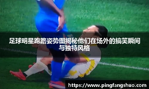 足球明星跑路姿势图揭秘他们在场外的搞笑瞬间与独特风格