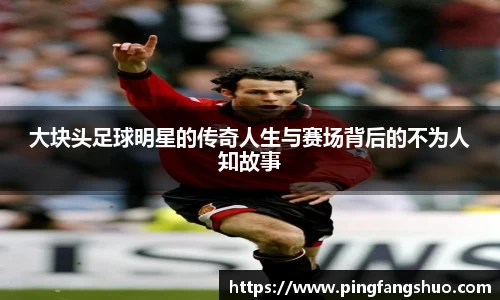 大块头足球明星的传奇人生与赛场背后的不为人知故事