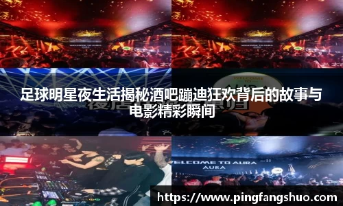 足球明星夜生活揭秘酒吧蹦迪狂欢背后的故事与电影精彩瞬间