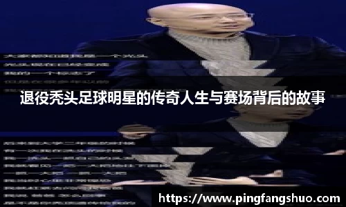 退役秃头足球明星的传奇人生与赛场背后的故事
