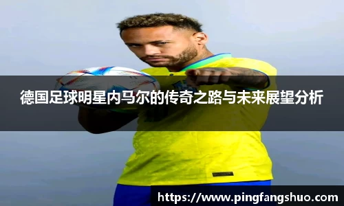 德国足球明星内马尔的传奇之路与未来展望分析