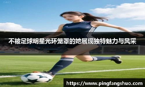 不被足球明星光环笼罩的她展现独特魅力与风采