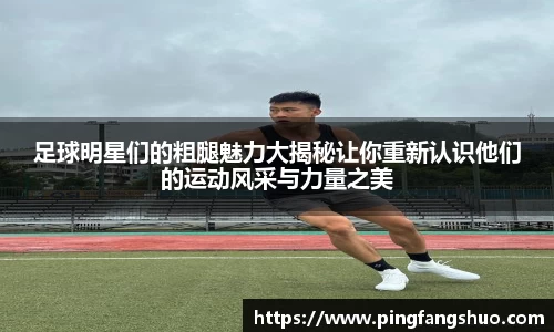 足球明星们的粗腿魅力大揭秘让你重新认识他们的运动风采与力量之美